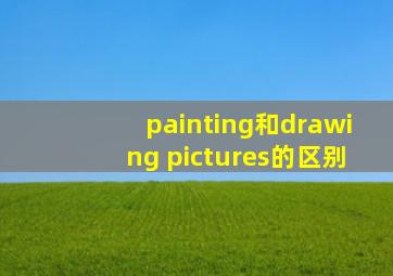 painting和drawing pictures的区别